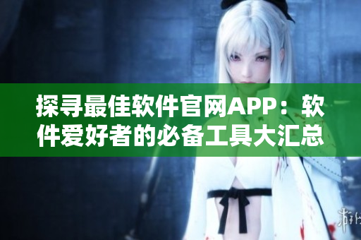 探寻最佳软件官网APP：软件爱好者的必备工具大汇总