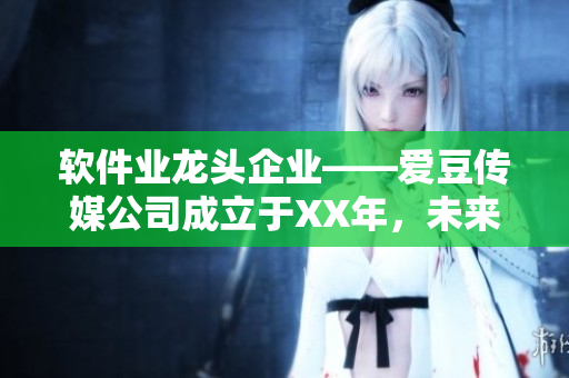 软件业龙头企业——爱豆传媒公司成立于XX年，未来发展潜力无限！