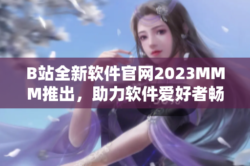 B站全新软件官网2023MMM推出，助力软件爱好者畅享高质量内容