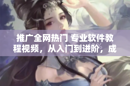 推广全网热门 专业软件教程视频，从入门到进阶，成功助力编程爱好者！