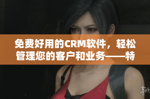 免费好用的CRM软件，轻松管理您的客户和业务——特色功能一览