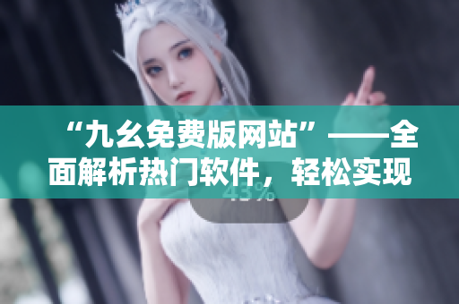 “九幺免费版网站”——全面解析热门软件，轻松实现软件应用指南