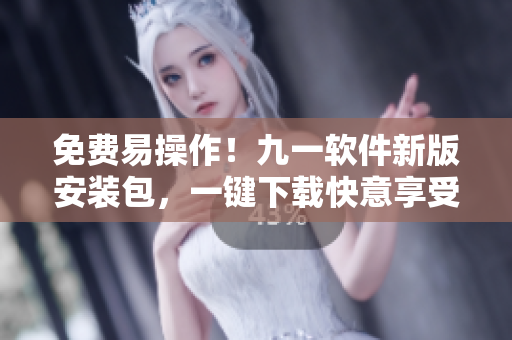免费易操作！九一软件新版安装包，一键下载快意享受！