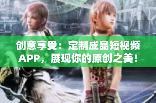 创意享受：定制成品短视频APP，展现你的原创之美！