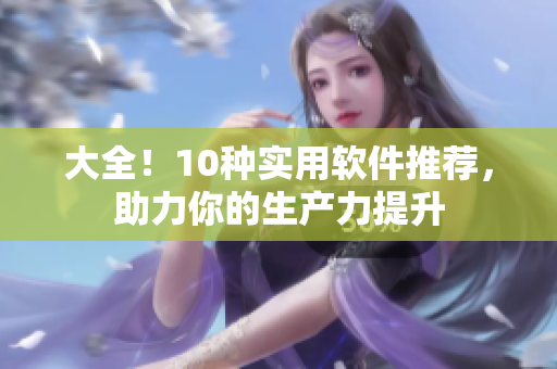 大全！10种实用软件推荐，助力你的生产力提升