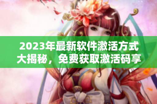 2023年最新软件激活方式大揭秘，免费获取激活码享受正版服务