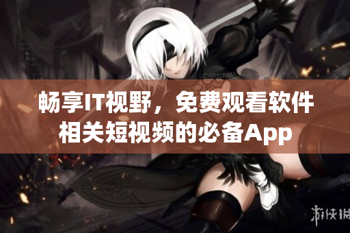 畅享IT视野，免费观看软件相关短视频的必备App