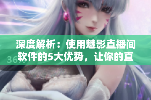 深度解析：使用魅影直播间软件的5大优势，让你的直播节目更加出彩！