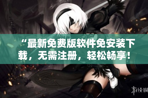 “最新免费版软件免安装下载，无需注册，轻松畅享！”