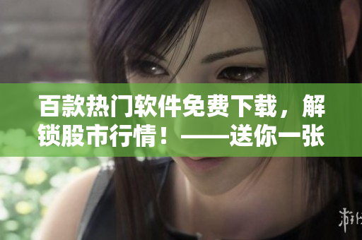 百款热门软件免费下载，解锁股市行情！——送你一张开启投资之旅的门票