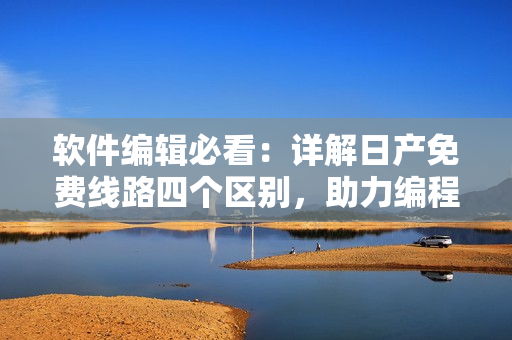 软件编辑必看：详解日产免费线路四个区别，助力编程学习！