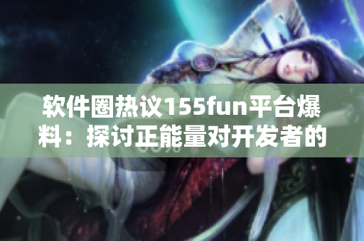 软件圈热议155fun平台爆料：探讨正能量对开发者的影响