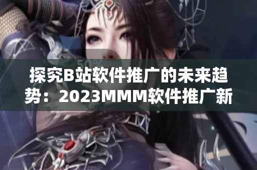 探究B站软件推广的未来趋势：2023MMM软件推广新入口