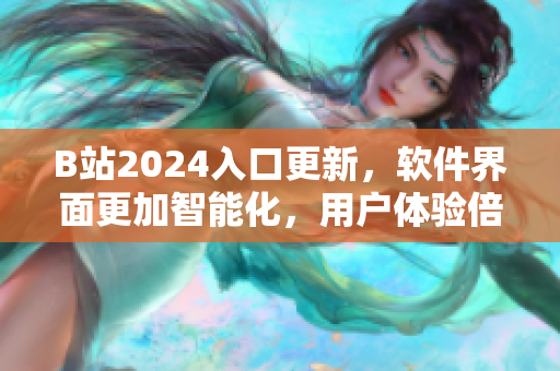 B站2024入口更新，软件界面更加智能化，用户体验倍增！