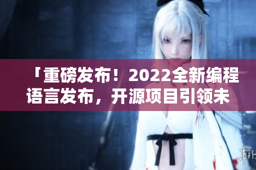 「重磅发布！2022全新编程语言发布，开源项目引领未来大势」