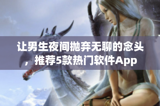 让男生夜间抛弃无聊的念头，推荐5款热门软件App