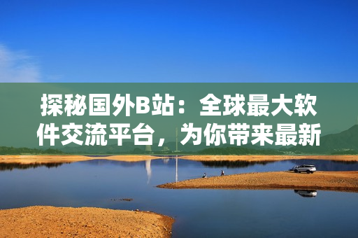 探秘国外B站：全球最大软件交流平台，为你带来最新技术资讯