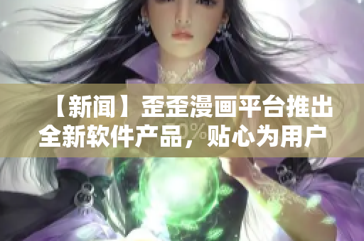 【新闻】歪歪漫画平台推出全新软件产品，贴心为用户打造互动式漫画阅读体验