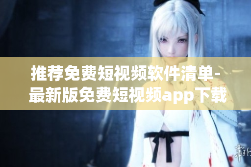 推荐免费短视频软件清单- 最新版免费短视频app下载合集