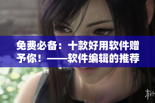 免费必备：十款好用软件赠予你！——软件编辑的推荐！