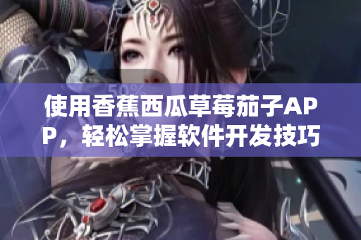 使用香蕉西瓜草莓茄子APP，轻松掌握软件开发技巧！