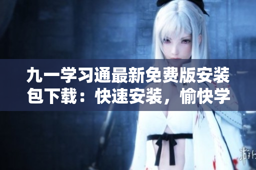 九一学习通最新免费版安装包下载：快速安装，愉快学习！