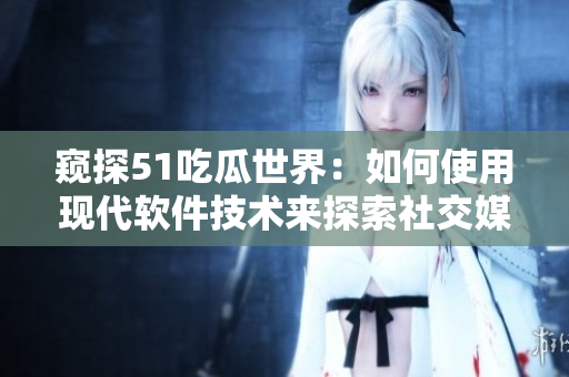 窥探51吃瓜世界：如何使用现代软件技术来探索社交媒体数据？