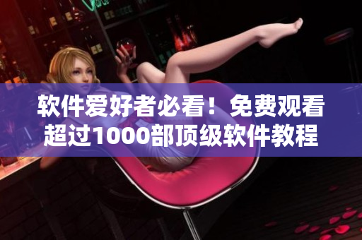 软件爱好者必看！免费观看超过1000部顶级软件教程与演示视频的平台推荐！