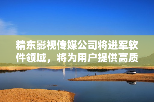 精东影视传媒公司将进军软件领域，将为用户提供高质量软件产品与服务