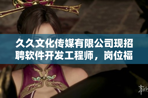 久久文化传媒有限公司现招聘软件开发工程师，岗位福利优厚，机遇难得！