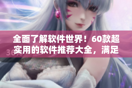 全面了解软件世界！60款超实用的软件推荐大全，满足你各种需求