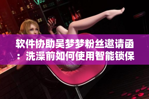 软件协助吴梦梦粉丝邀请函：洗澡前如何使用智能锁保护隐私