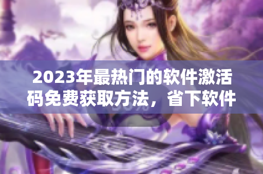 2023年最热门的软件激活码免费获取方法，省下软件开销提高生产力