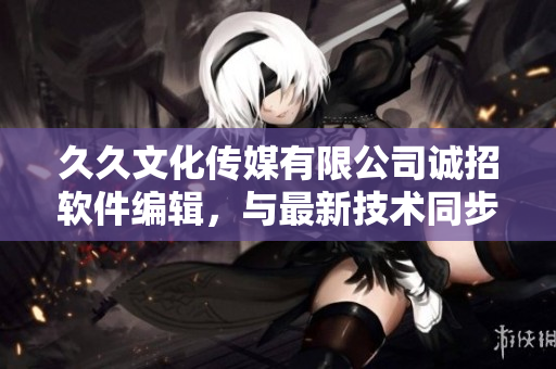 久久文化传媒有限公司诚招软件编辑，与最新技术同步，撰写精彩软件文章！