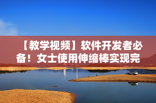 【教学视频】软件开发者必备！女士使用伸缩棒实现完美软件调试技巧教程