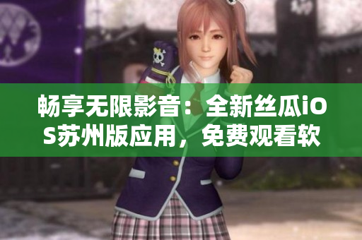 畅享无限影音：全新丝瓜iOS苏州版应用，免费观看软件视频教程