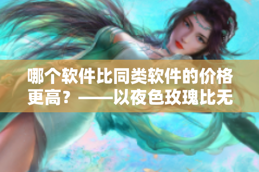 哪个软件比同类软件的价格更高？——以夜色玫瑰比无人区玫瑰为例