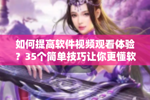 如何提高软件视频观看体验？35个简单技巧让你更懂软件操作！