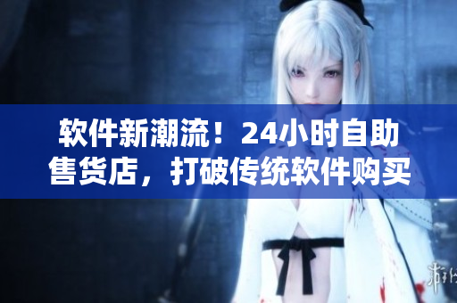 软件新潮流！24小时自助售货店，打破传统软件购买方式!