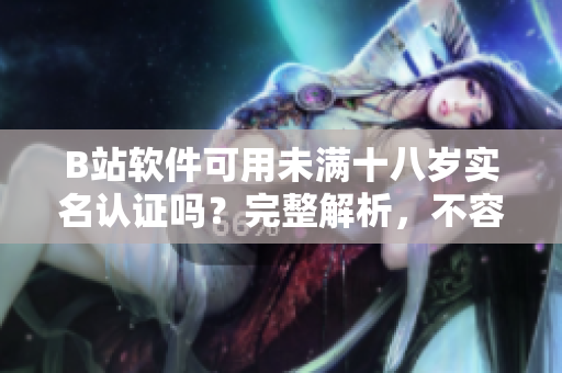 B站软件可用未满十八岁实名认证吗？完整解析，不容错过！