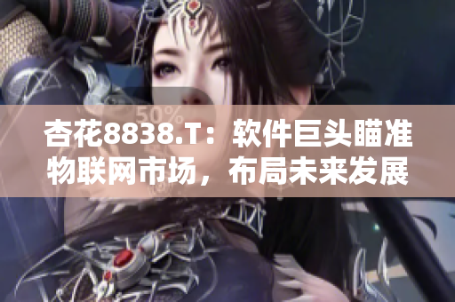 杏花8838.T：软件巨头瞄准物联网市场，布局未来发展