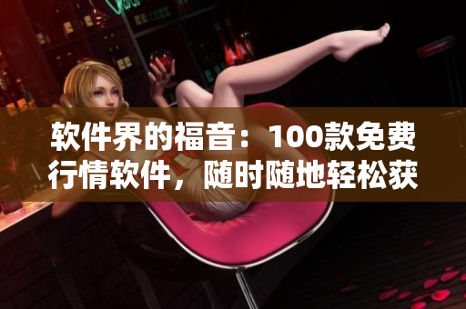 软件界的福音:100款免费行情软件,随时随地轻松获取市场动态! 软件界的福音:100款免费行情软件,随时随地轻松获取市场动态!