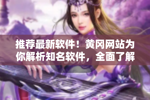 推荐最新软件！黄冈网站为你解析知名软件，全面了解软件使用技巧