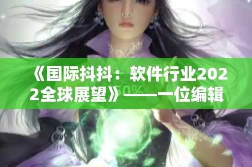 《国际抖抖：软件行业2022全球展望》——一位编辑的笔下世界