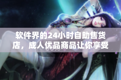 软件界的24小时自助售货店，成人优品商品让你享受自助服务体验