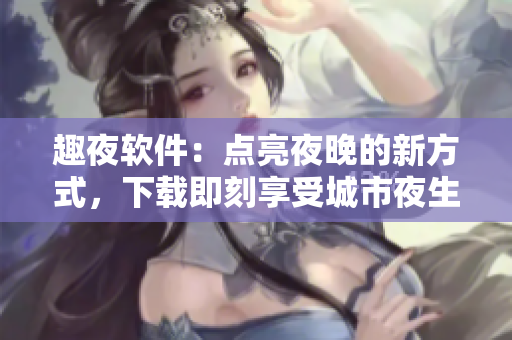 趣夜软件：点亮夜晚的新方式，下载即刻享受城市夜生活！