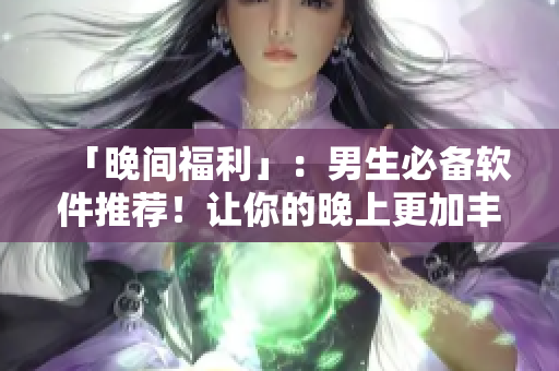 「晚间福利」:男生必备软件推荐!让你的晚上更加丰富多彩! 「晚间福利」:男生必备软件推荐!让你的晚上更加丰富多彩!