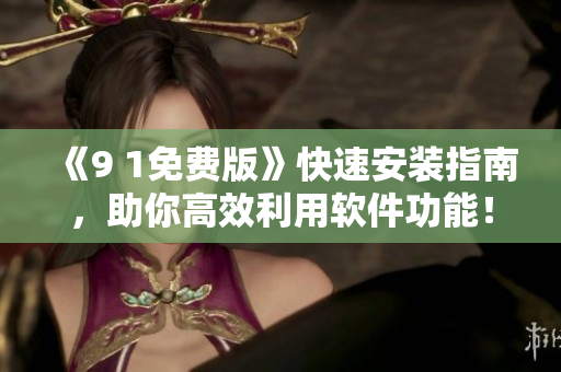 《9 1免费版》快速安装指南，助你高效利用软件功能！