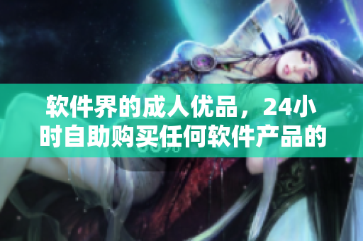 软件界的成人优品，24小时自助购买任何软件产品的终极平台！
