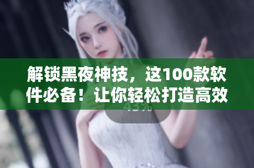 解锁黑夜神技，这100款软件必备！让你轻松打造高效工作、娱乐生活